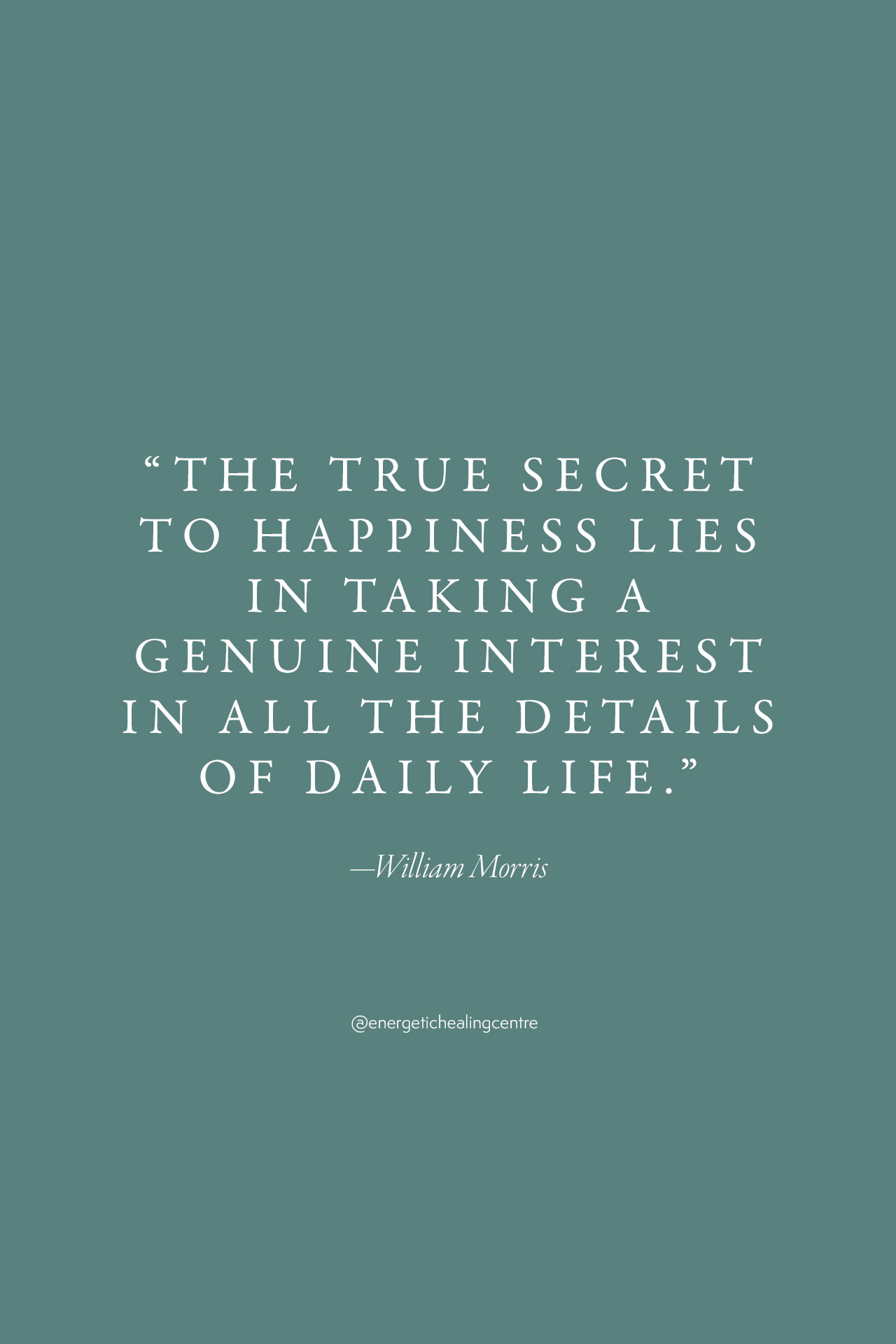 “The true secret to happiness lies in taking a genuine interest in all the details of daily life.” —William Morris